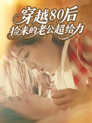 穿越80后，捡来的老公超给力（63集）精彩短剧天天看超级热播短剧