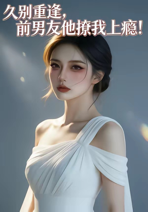 久别重逢，前男友他撩我上瘾！（22集）又一部超火短剧抢先看全集