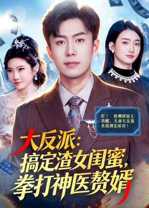 大反派：搞定渣女闺蜜，拳打神医赘婿（120集）短剧大结局完美收官