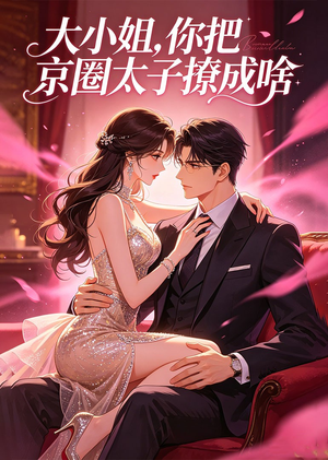 大小姐，你把京圈太子撩成啥（65集）全集短剧免费观看无压力