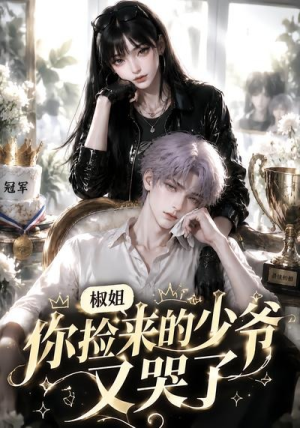 椒姐，你捡来的少爷又哭了（38集）穿越短剧推荐排行榜